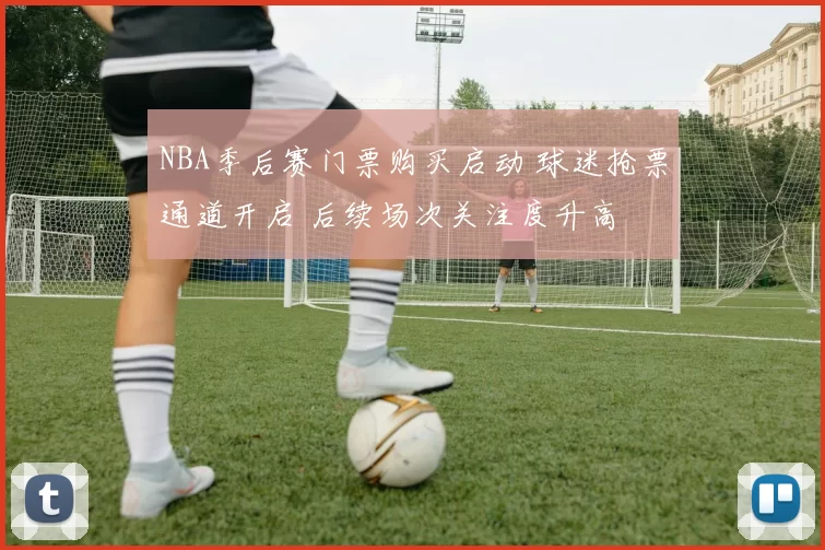 NBA季后赛门票购买启动 球迷抢票通道开启 后续场次关注度升高