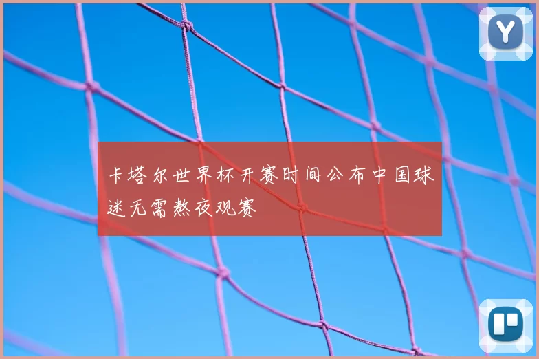 卡塔尔世界杯开赛时间公布中国球迷无需熬夜观赛