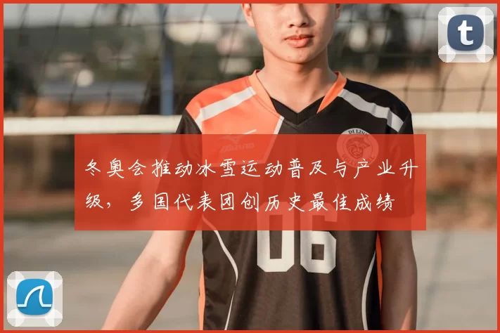 冬奥会推动冰雪运动普及与产业升级,多国代表团创历史最佳成绩