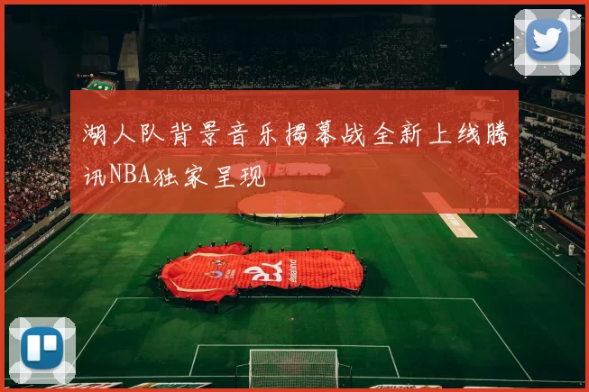 湖人队背景音乐揭幕战全新上线腾讯NBA独家呈现