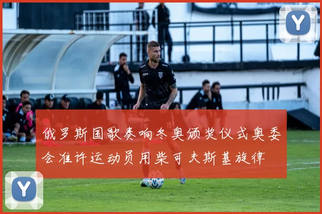 俄罗斯国歌奏响冬奥颁奖仪式奥委会准许运动员用柴可夫斯基旋律