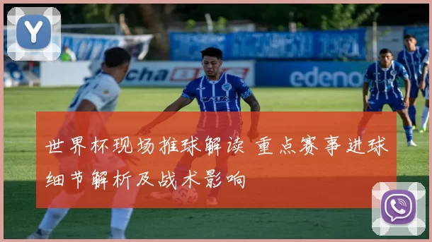 世界杯现场推球解读 重点赛事进球细节解析及战术影响