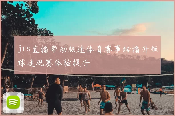 jrs直播带动极速体育赛事转播升级球迷观赛体验提升