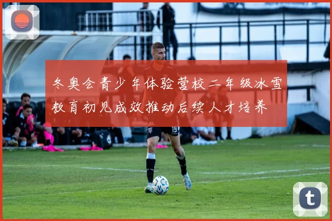 冬奥会青少年体验营校二年级冰雪教育初见成效推动后续人才培养