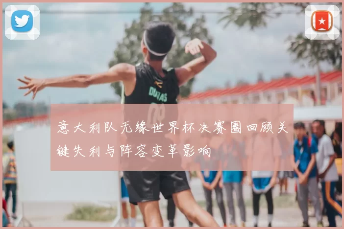 意大利队无缘世界杯决赛圈回顾关键失利与阵容变革影响