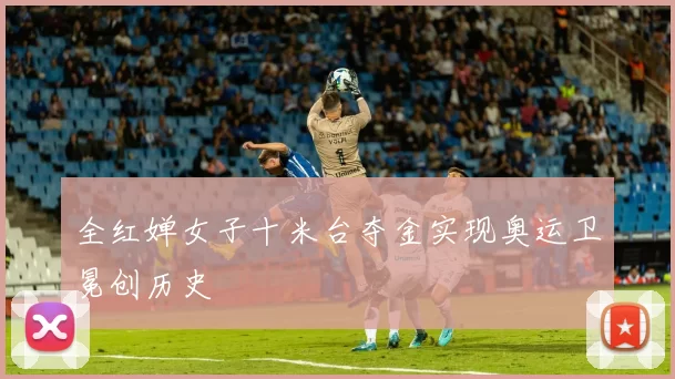 全红婵女子十米台夺金实现奥运卫冕创历史