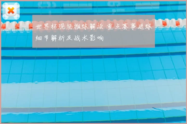 世界杯现场推球解读 重点赛事进球细节解析及战术影响