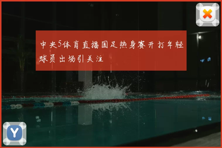 中央5体育直播国足热身赛开打年轻球员出场引关注