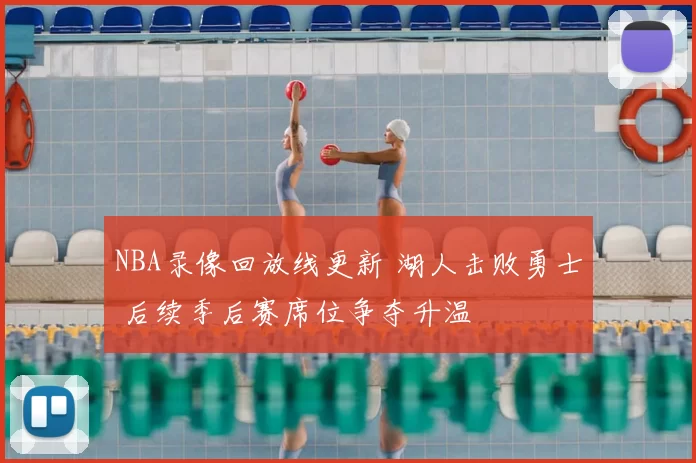 NBA录像回放线更新 湖人击败勇士 后续季后赛席位争夺升温