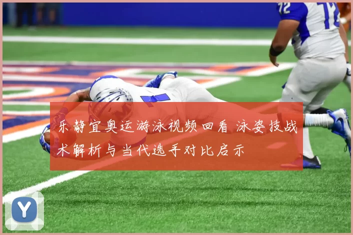 乐静宜奥运游泳视频回看 泳姿技战术解析与当代选手对比启示