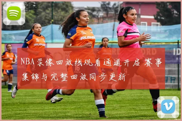 NBA录像回放线观看通道开启 赛事集锦与完整回放同步更新
