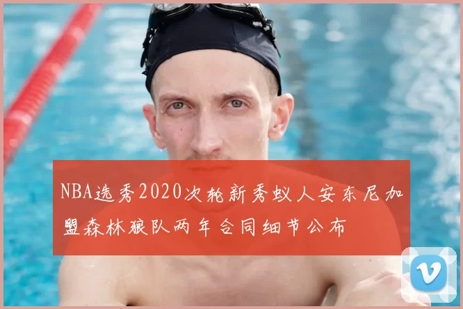 NBA选秀2020次轮新秀蚁人安东尼加盟森林狼队两年合同细节公布