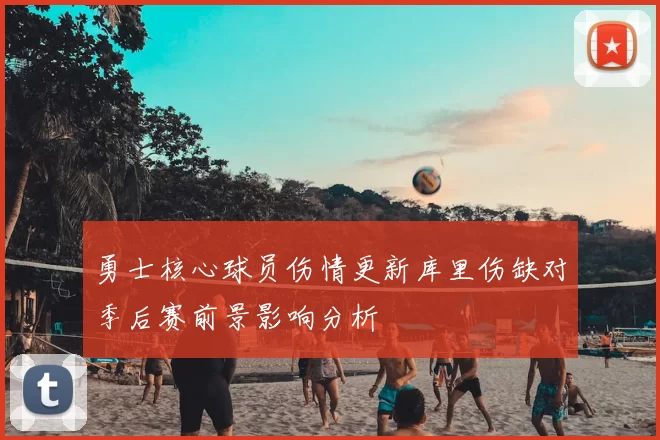 勇士核心球员伤情更新库里伤缺对季后赛前景影响分析