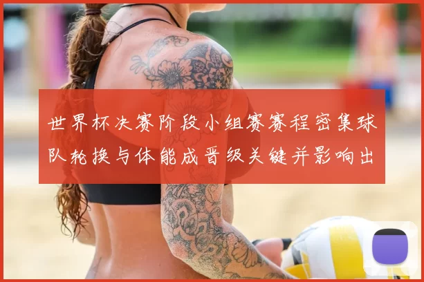 世界杯决赛阶段小组赛赛程密集球队轮换与体能成晋级关键并影响出线概率