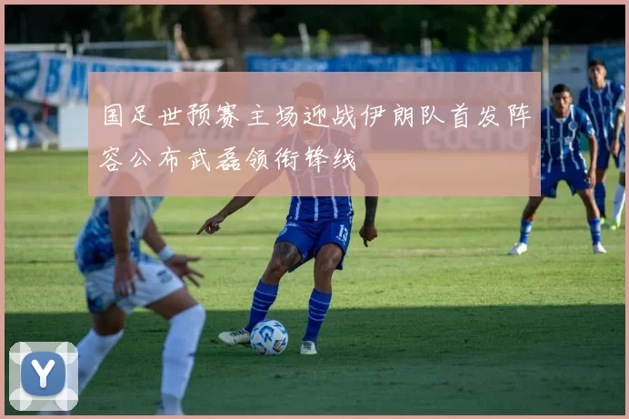 国足世预赛主场迎战伊朗队首发阵容公布武磊领衔锋线