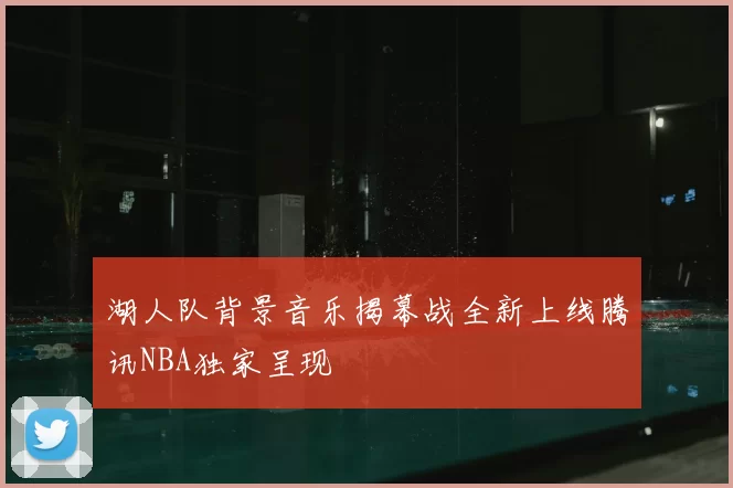 湖人队背景音乐揭幕战全新上线腾讯NBA独家呈现