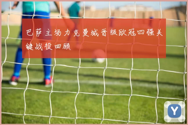 巴萨主场力克曼城晋级欧冠四强关键战役回顾