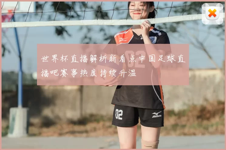 世界杯直播解析新看点中国足球直播吧赛事热度持续升温