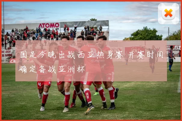 国足今晚出战西亚热身赛 开赛时间确定备战亚洲杯