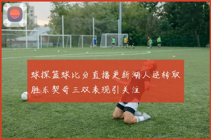 球探篮球比分直播更新湖人逆转取胜东契奇三双表现引关注