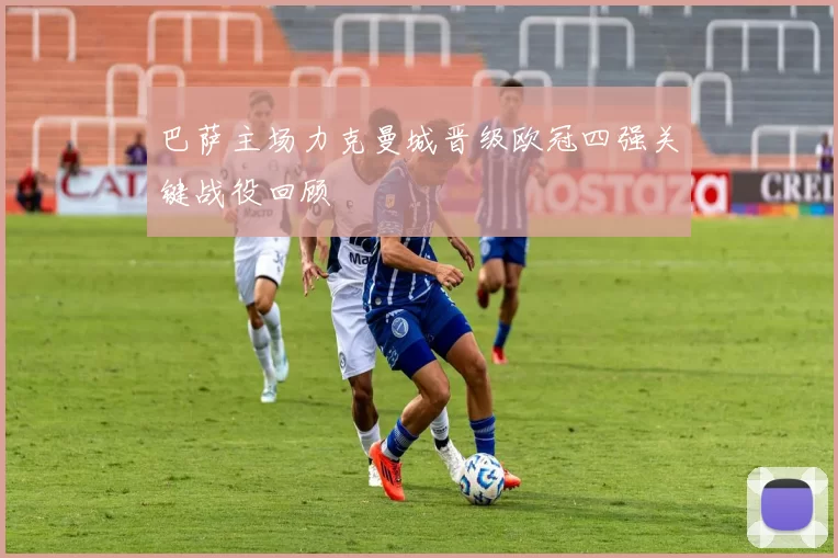 巴萨主场力克曼城晋级欧冠四强关键战役回顾