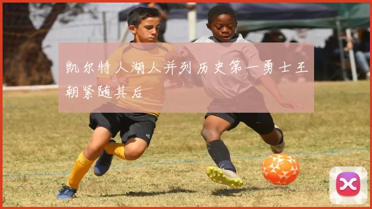 凯尔特人湖人并列历史第一勇士王朝紧随其后