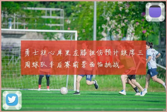 勇士核心库里左膝扭伤预计缺席三周球队季后赛前景面临挑战