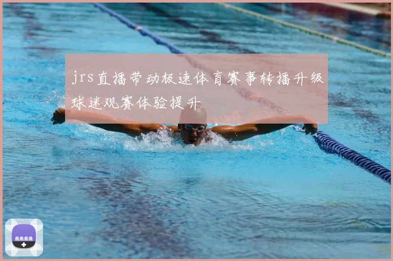 jrs直播带动极速体育赛事转播升级球迷观赛体验提升