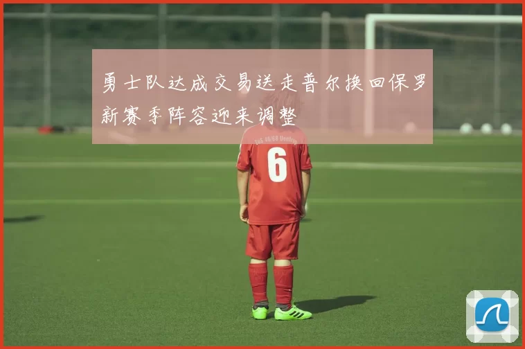 勇士队达成交易送走普尔换回保罗新赛季阵容迎来调整