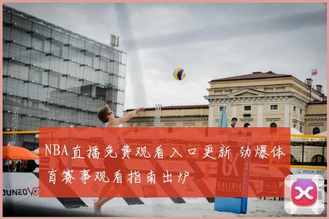 NBA直播免费观看入口更新 劲爆体育赛事观看指南出炉