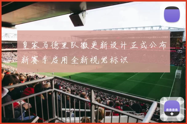 皇家马德里队徽更新设计正式公布新赛季启用全新视觉标识