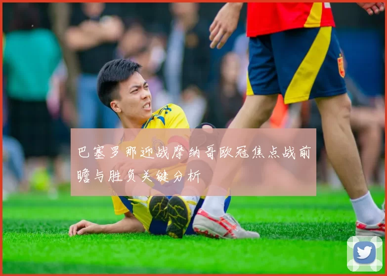 巴塞罗那迎战摩纳哥欧冠焦点战前瞻与胜负关键分析