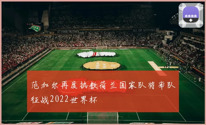 范加尔再度执教荷兰国家队将率队征战2022世界杯