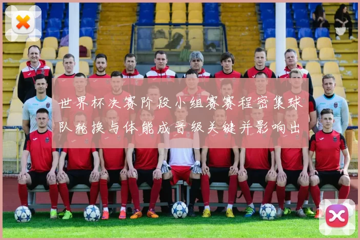 世界杯决赛阶段小组赛赛程密集球队轮换与体能成晋级关键并影响出线概率