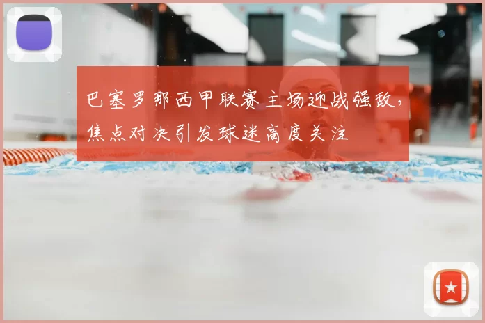 巴塞罗那西甲联赛主场迎战强敌，焦点对决引发球迷高度关注