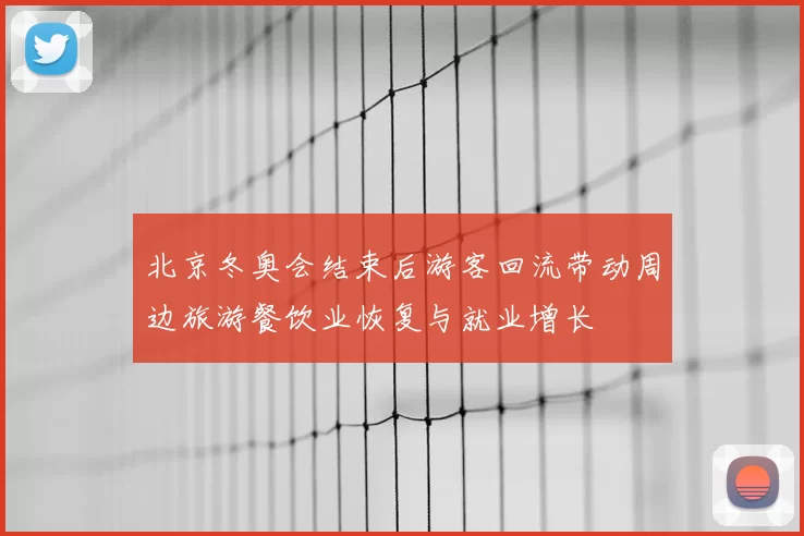 北京冬奥会结束后游客回流带动周边旅游餐饮业恢复与就业增长