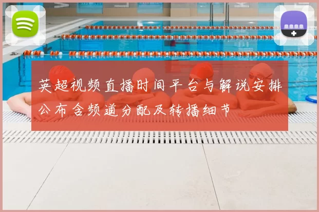 英超视频直播时间平台与解说安排公布含频道分配及转播细节