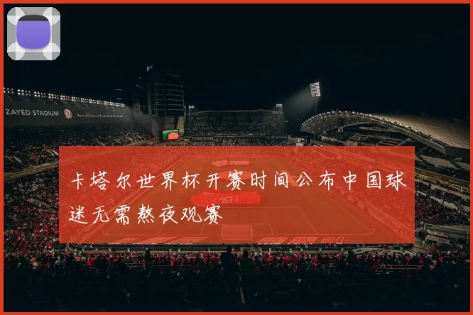 卡塔尔世界杯开赛时间公布中国球迷无需熬夜观赛