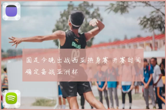 国足今晚出战西亚热身赛 开赛时间确定备战亚洲杯