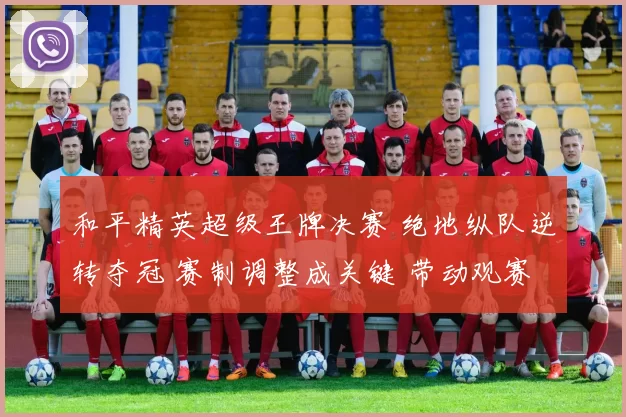 和平精英超级王牌决赛 绝地纵队逆转夺冠 赛制调整成关键 带动观赛热度