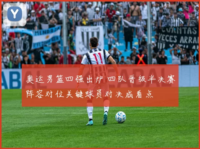 奥运男篮四强出炉 四队晋级半决赛阵容对位关键球员对决成看点