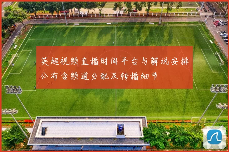 英超视频直播时间平台与解说安排公布含频道分配及转播细节