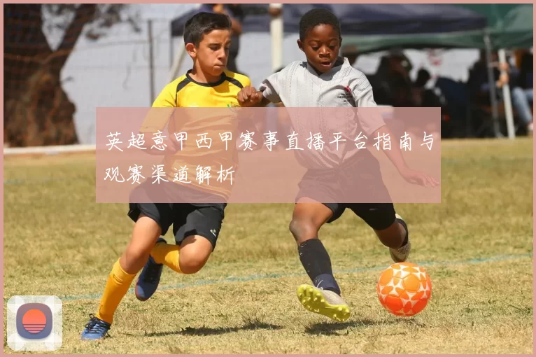 英超意甲西甲赛事直播平台指南与观赛渠道解析