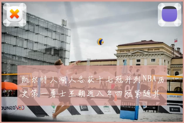 凯尔特人湖人各获十七冠并列NBA历史第一勇士王朝近八年四冠紧随其后