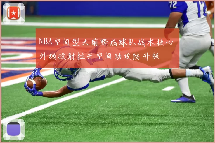 NBA空间型大前锋成球队战术核心 外线投射拉开空间助攻防升级