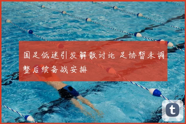 国足低迷引发解散讨论 足协暂未调整后续备战安排