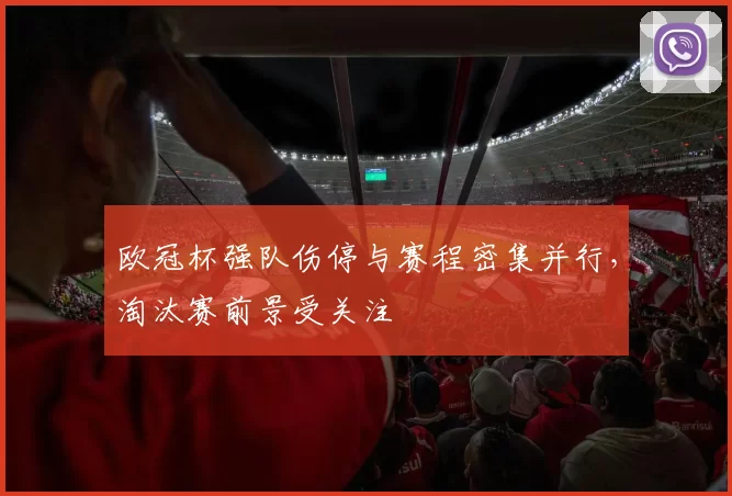 欧冠杯强队伤停与赛程密集并行，淘汰赛前景受关注