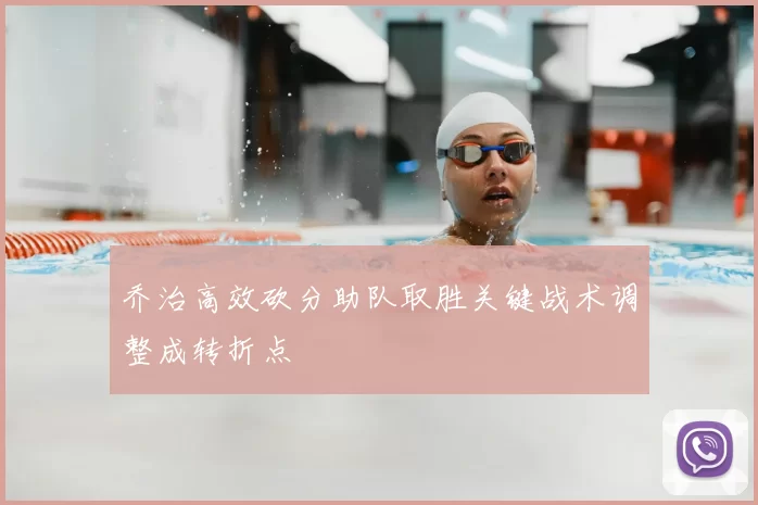 乔治高效砍分助队取胜关键战术调整成转折点