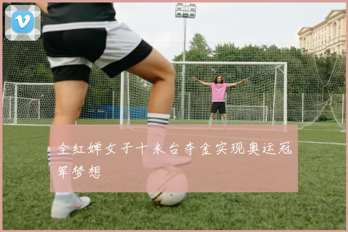 全红婵女子十米台夺金实现奥运冠军梦想