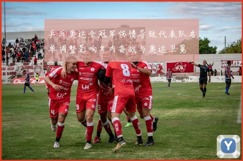 乒乓奥运会冠军伤情导致代表队名单调整影响年内备战与奥运卫冕